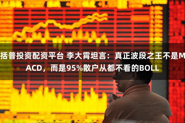 括普投资配资平台 李大霄坦言：真正波段之王不是MACD，而是95%散户从都不看的BOLL