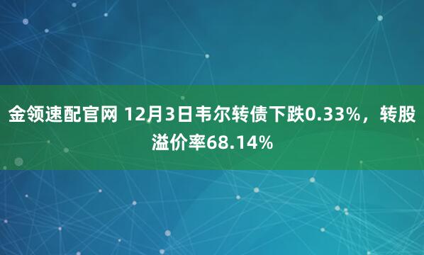金领速配官网 12月3日韦尔转债下跌0.33%,转股溢价率68.14%