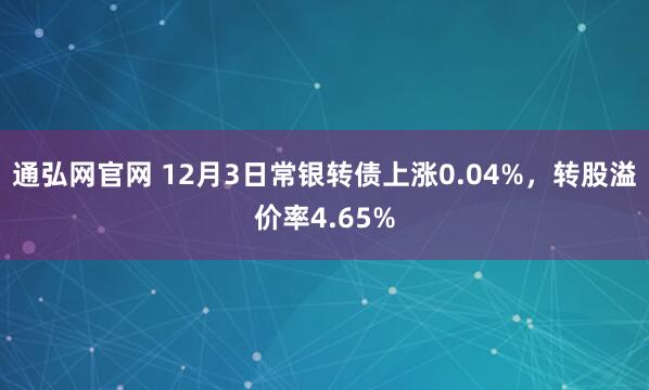 通弘网官网 12月3日常银转债上涨0.04%，转股溢价率4.65%