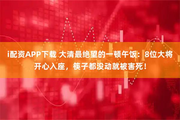 i配资APP下载 大清最绝望的一顿午饭：8位大将开心入座，筷子都没动就被害死！