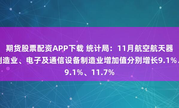 期货股票配资APP下载 统计局：11月航空航天器及设备制造业、电子及通信设备制造业增加值分别增长9.1%、11.7%