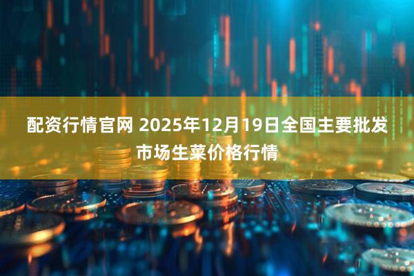配资行情官网 2025年12月19日全国主要批发市场生菜价格行情
