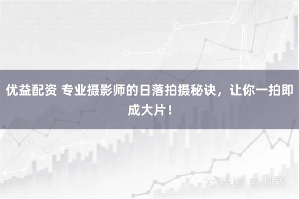 优益配资 专业摄影师的日落拍摄秘诀，让你一拍即成大片！