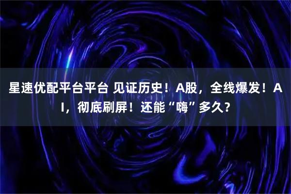 星速优配平台平台 见证历史！A股，全线爆发！AI，彻底刷屏！还能“嗨”多久？