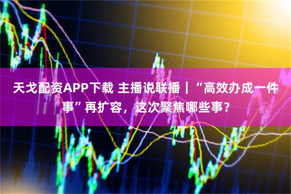 天戈配资APP下载 主播说联播｜“高效办成一件事”再扩容，这次聚焦哪些事？