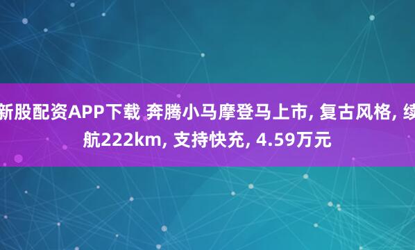 新股配资APP下载 奔腾小马摩登马上市, 复古风格, 续航222km, 支持快充, 4.59万元
