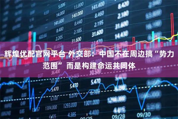 辉煌优配官网平台 外交部：中国不在周边搞“势力范围” 而是构建命运共同体