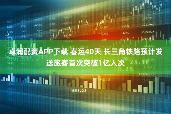 卓润配资APP下载 春运40天 长三角铁路预计发送旅客首次突破1亿人次