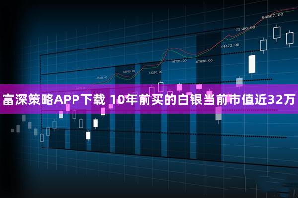 富深策略APP下载 10年前买的白银当前市值近32万