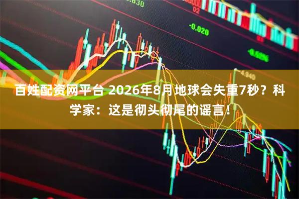 百姓配资网平台 2026年8月地球会失重7秒？科学家：这是彻头彻尾的谣言！