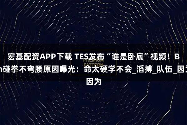 宏基配资APP下载 TES发布“谁是卧底”视频！Bin碰拳不弯腰原因曝光：命太硬学不会_滔搏_队伍_因为