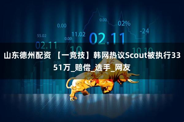 山东德州配资 【一竞技】韩网热议Scout被执行3351万_赔偿_选手_网友