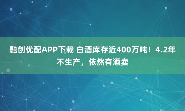 融创优配APP下载 白酒库存近400万吨!4.2年不生产,依然有酒卖