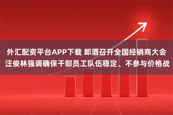 外汇配资平台APP下载 郎酒召开全国经销商大会 汪俊林强调确保干部员工队伍稳定、不参与价格战