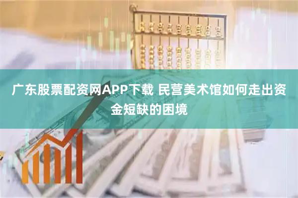 广东股票配资网APP下载 民营美术馆如何走出资金短缺的困境