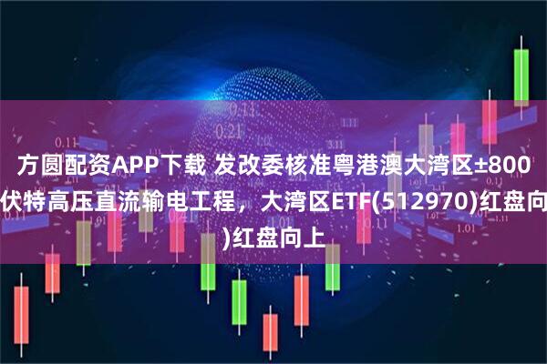 方圆配资APP下载 发改委核准粤港澳大湾区±800千伏特高压直流输电工程，大湾区ETF(512970)红盘向上