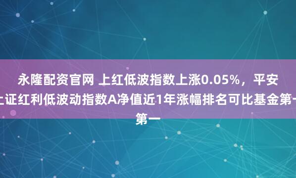 永隆配资官网 上红低波指数上涨0.05%，平安上证红利低波动指数A净值近1年涨幅排名可比基金第一