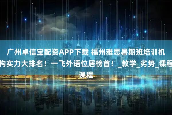 广州卓信宝配资APP下载 福州雅思暑期班培训机构实力大排名！一飞外语位居榜首！_教学_劣势_课程