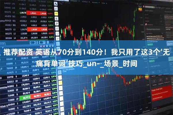 推荐配资 英语从70分到140分！我只用了这3个‘无痛背单词’技巧_un-_场景_时间