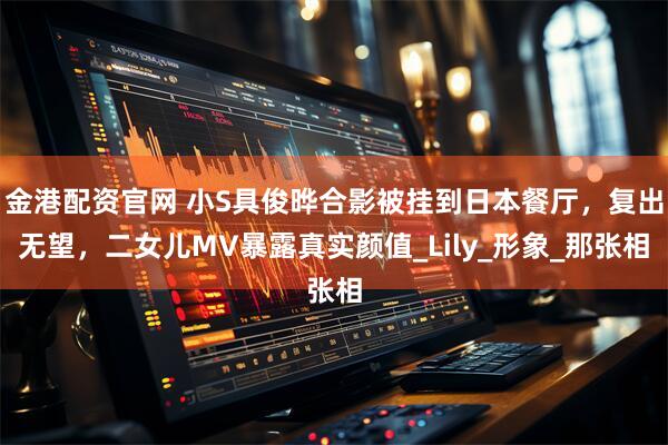 金港配资官网 小S具俊晔合影被挂到日本餐厅，复出无望，二女儿MV暴露真实颜值_Lily_形象_那张相