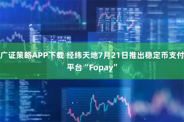 广证策略APP下载 经纬天地7月21日推出稳定币支付平台“Fopay”