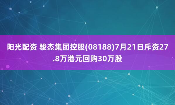 阳光配资 骏杰集团控股(08188)7月21日斥资27.8万港元回购30万股
