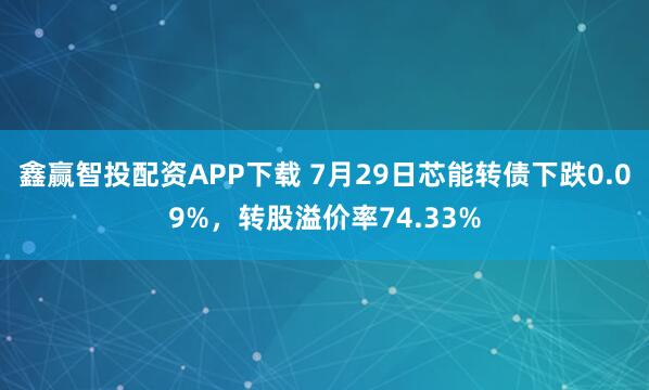 鑫赢智投配资APP下载 7月29日芯能转债下跌0.09%，转股溢价率74.33%