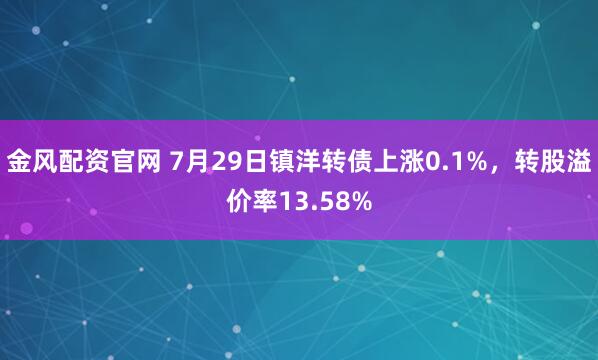 金风配资官网 7月29日镇洋转债上涨0.1%，转股溢价率13.58%
