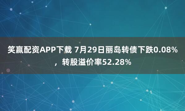 笑赢配资APP下载 7月29日丽岛转债下跌0.08%，转股溢价率52.28%