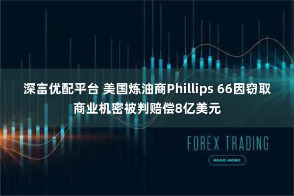深富优配平台 美国炼油商Phillips 66因窃取商业机密被判赔偿8亿美元