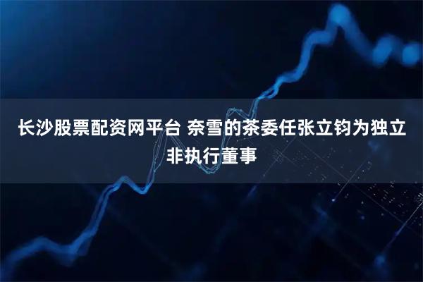 长沙股票配资网平台 奈雪的茶委任张立钧为独立非执行董事