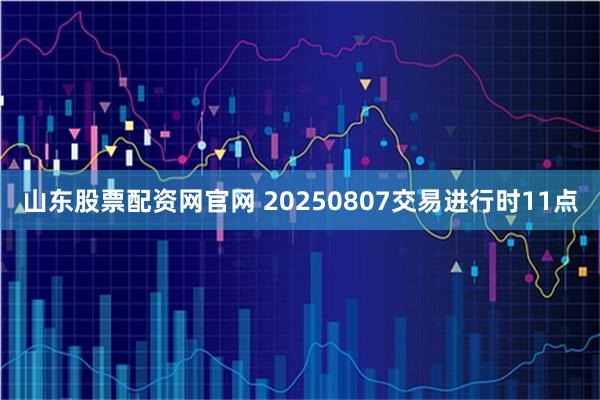 山东股票配资网官网 20250807交易进行时11点