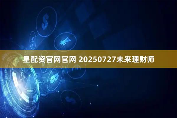 星配资官网官网 20250727未来理财师