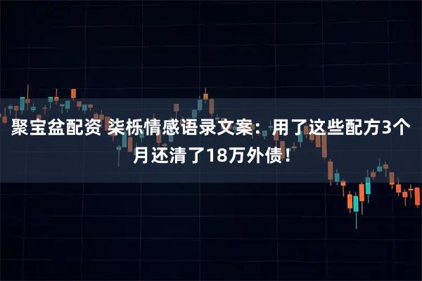 聚宝盆配资 柒栎情感语录文案：用了这些配方3个月还清了18万外债！