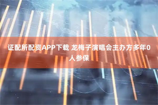 证配所配资APP下载 龙梅子演唱会主办方多年0人参保