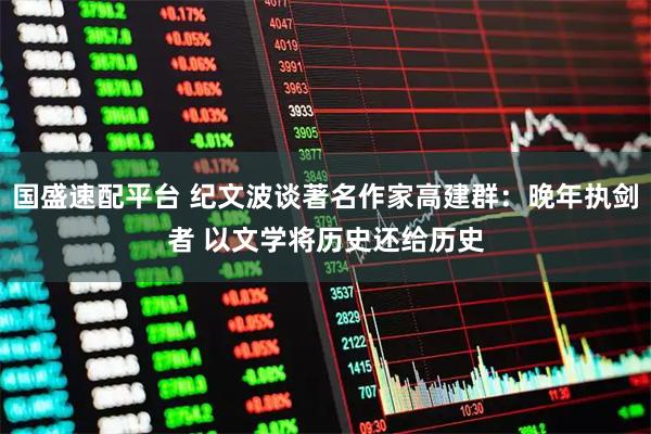 国盛速配平台 纪文波谈著名作家高建群：晚年执剑者 以文学将历史还给历史