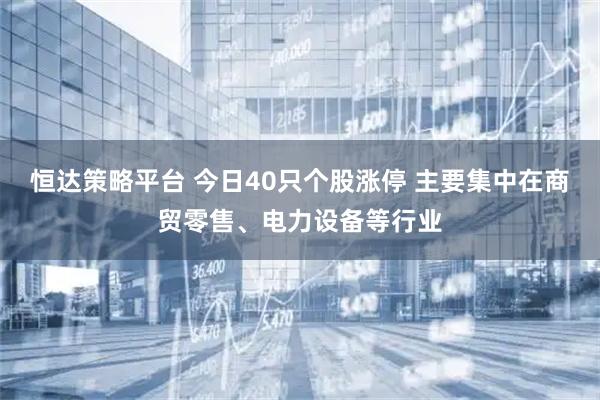 恒达策略平台 今日40只个股涨停 主要集中在商贸零售、电力设备等行业