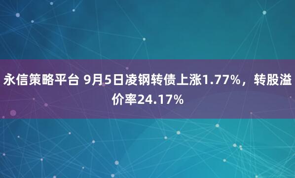 永信策略平台 9月5日凌钢转债上涨1.77%，转股溢价率24.17%