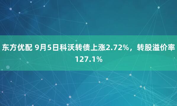 东方优配 9月5日科沃转债上涨2.72%，转股溢价率127.1%