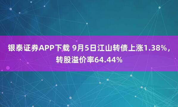 银泰证券APP下载 9月5日江山转债上涨1.38%，转股溢价率64.44%