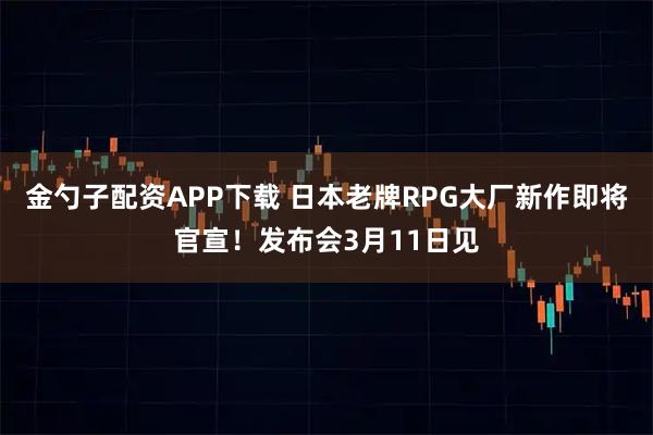 金勺子配资APP下载 日本老牌RPG大厂新作即将官宣！发布会3月11日见